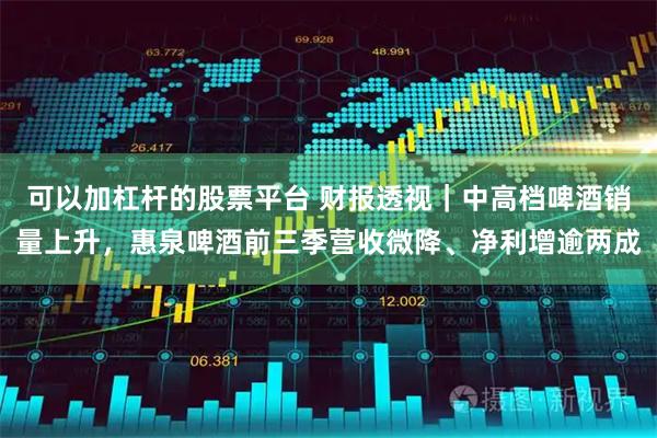 可以加杠杆的股票平台 财报透视｜中高档啤酒销量上升，惠泉啤酒前三季营收微降、净利增逾两成