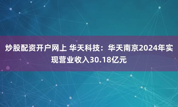 炒股配资开户网上 华天科技：华天南京2024年实现营业收入30.18亿元