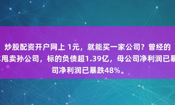 炒股配资开户网上 1元，就能买一家公司？曾经的国民神车甩卖孙公司，标的负债超1.39亿，母公司净利润已暴跌48%。