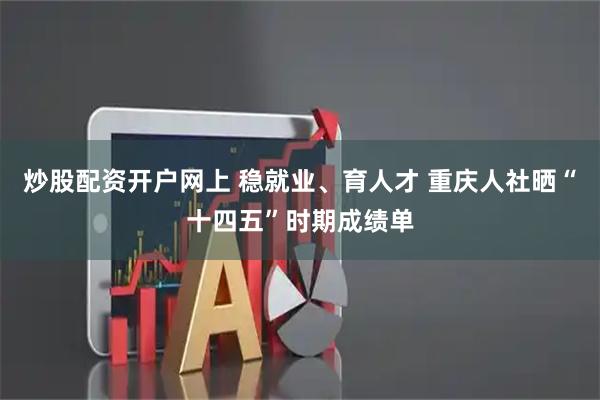 炒股配资开户网上 稳就业、育人才 重庆人社晒“十四五”时期成绩单
