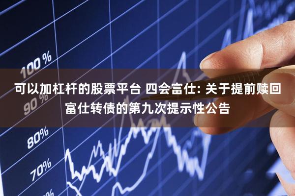 可以加杠杆的股票平台 四会富仕: 关于提前赎回富仕转债的第九次提示性公告