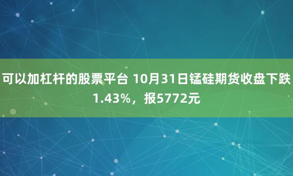 可以加杠杆的股票平台 10月31日锰硅期货收盘下跌1.43%，报5772元
