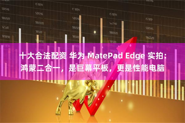 十大合法配资 华为 MatePad Edge 实拍：鸿蒙二合一，是巨幕平板，更是性能电脑
