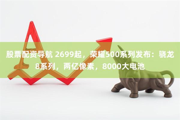 股票配资导航 2699起，荣耀500系列发布：骁龙8系列，两亿像素，8000大电池