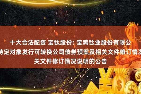十大合法配资 宝钛股份: 宝鸡钛业股份有限公司关于向不特定对象发行可转换公司债券预案及相关文件修订情况说明的公告