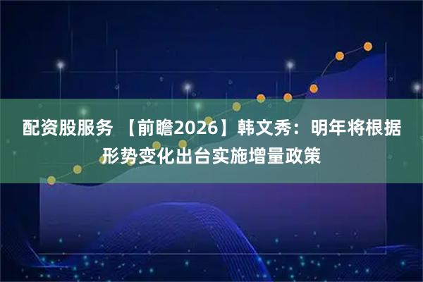 配资股服务 【前瞻2026】韩文秀：明年将根据形势变化出台实施增量政策