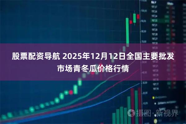 股票配资导航 2025年12月12日全国主要批发市场青冬瓜价格行情
