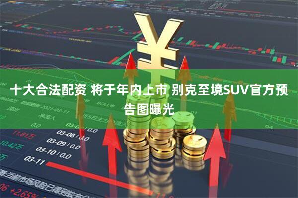 十大合法配资 将于年内上市 别克至境SUV官方预告图曝光