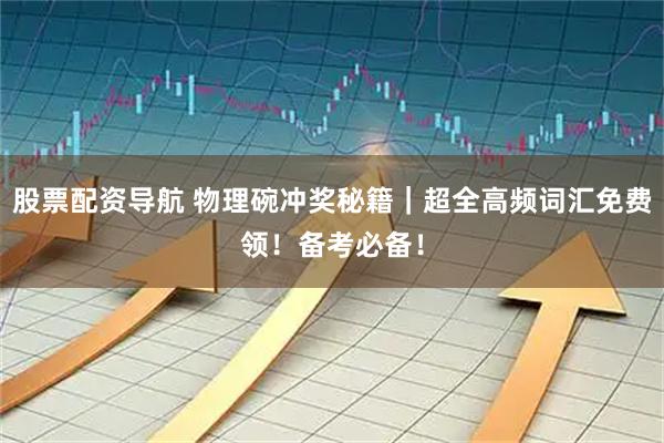 股票配资导航 物理碗冲奖秘籍｜超全高频词汇免费领！备考必备！