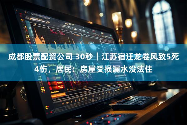成都股票配资公司 30秒｜江苏宿迁龙卷风致5死4伤，居民：房屋受损漏水没法住