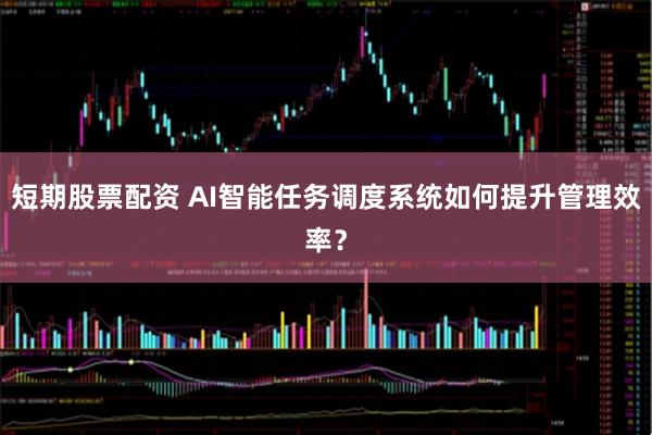 短期股票配资 AI智能任务调度系统如何提升管理效率？
