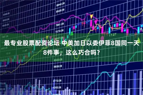 最专业股票配资论坛 中美加日以委伊菲8国同一天8件事，这么巧合吗？