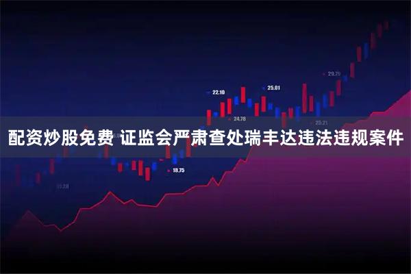 配资炒股免费 证监会严肃查处瑞丰达违法违规案件