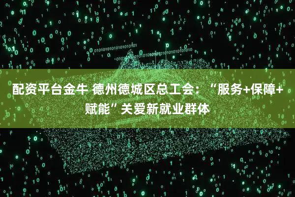 配资平台金牛 德州德城区总工会：“服务+保障+赋能”关爱新就业群体