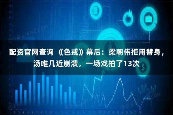 配资官网查询 《色戒》幕后：梁朝伟拒用替身，汤唯几近崩溃，一场戏拍了13次