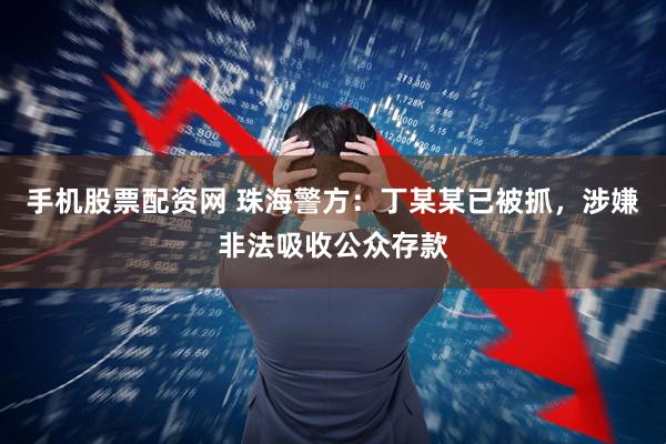 手机股票配资网 珠海警方：丁某某已被抓，涉嫌非法吸收公众存款