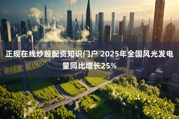 正规在线炒股配资知识门户 2025年全国风光发电量同比增长25%
