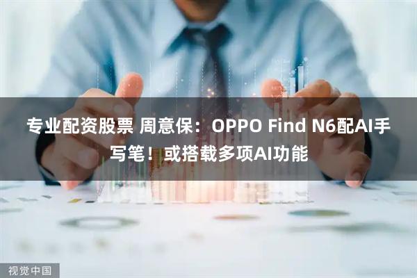专业配资股票 周意保：OPPO Find N6配AI手写笔！或搭载多项AI功能