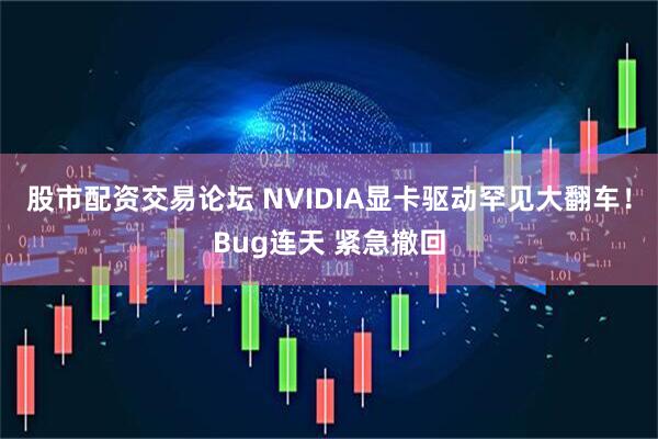 股市配资交易论坛 NVIDIA显卡驱动罕见大翻车!Bug连天 紧急撤回