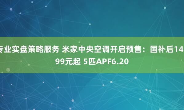 专业实盘策略服务 米家中央空调开启预售:国补后14499元起 5匹APF6.20