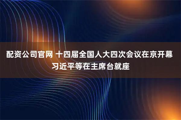 配资公司官网 十四届全国人大四次会议在京开幕 习近平等在主席台就座