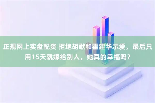 正规网上实盘配资 拒绝胡歌和霍建华示爱，最后只用15天就嫁给别人，她真的幸福吗？