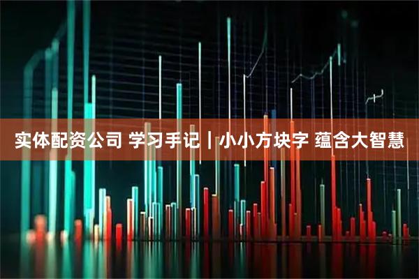 实体配资公司 学习手记｜小小方块字 蕴含大智慧