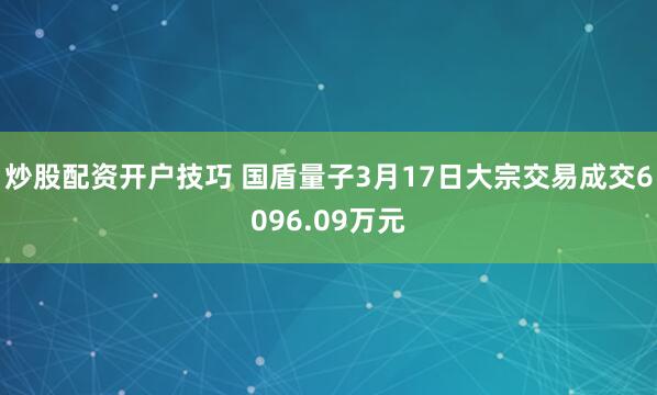 炒股配资开户技巧 国盾量子3月17日大宗交易成交6096.09万元