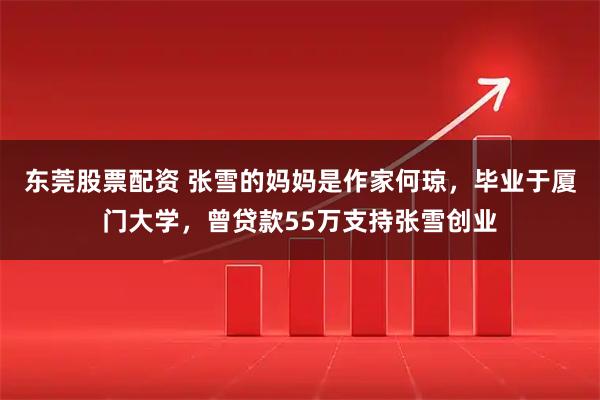 东莞股票配资 张雪的妈妈是作家何琼，毕业于厦门大学，曾贷款55万支持张雪创业