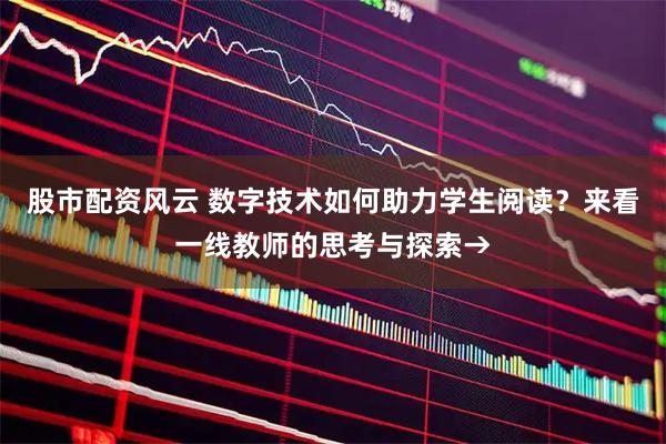 股市配资风云 数字技术如何助力学生阅读？来看一线教师的思考与探索→