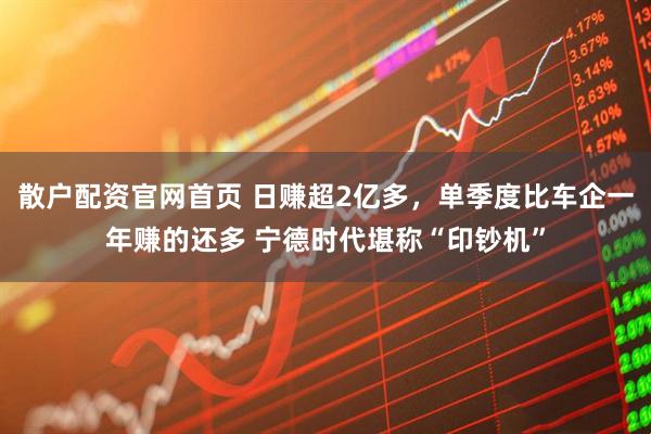 散户配资官网首页 日赚超2亿多，单季度比车企一年赚的还多 宁德时代堪称“印钞机”