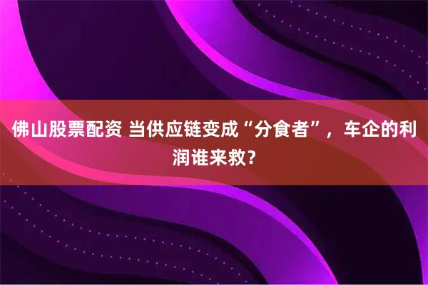 佛山股票配资 当供应链变成“分食者”，车企的利润谁来救？